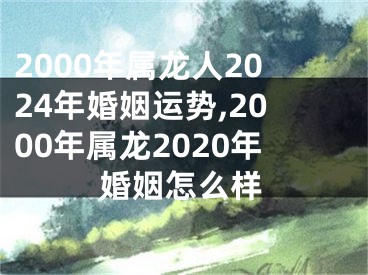 2000年属龙人2024年婚姻运势,2000年属龙2020年婚姻怎么样