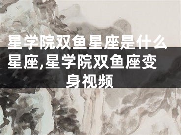 星学院双鱼星座是什么星座,星学院双鱼座变身视频