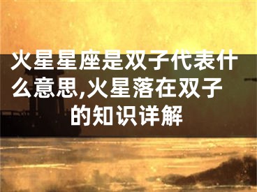 火星星座是双子代表什么意思,火星落在双子的知识详解