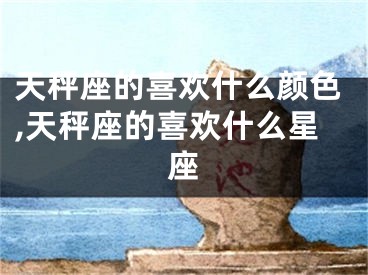 天秤座的喜欢什么颜色,天秤座的喜欢什么星座