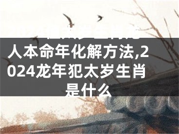 2024值太岁生肖龙人本命年化解方法,2024龙年犯太岁生肖是什么