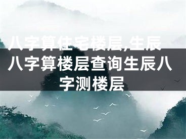 八字算住宅楼层,生辰八字算楼层查询生辰八字测楼层