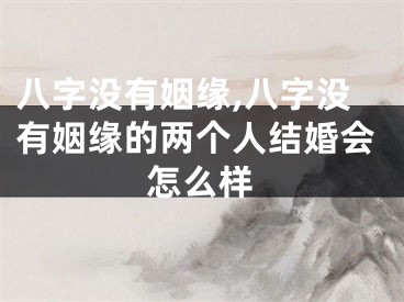 八字没有姻缘,八字没有姻缘的两个人结婚会怎么样