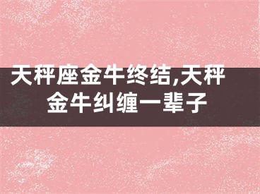 天秤座金牛终结,天秤金牛纠缠一辈子