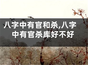 八字中有官和杀,八字中有官杀库好不好