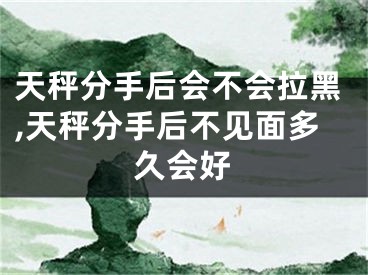 天秤分手后会不会拉黑,天秤分手后不见面多久会好