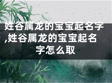 姓谷属龙的宝宝起名字,姓谷属龙的宝宝起名字怎么取