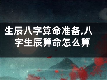 生辰八字算命准备,八字生辰算命怎么算