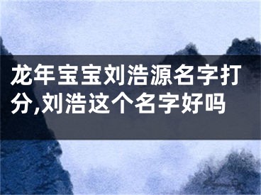 龙年宝宝刘浩源名字打分,刘浩这个名字好吗