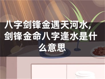 八字剑锋金遇天河水,剑锋金命八字逢水是什么意思