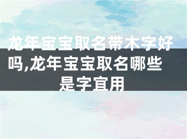 龙年宝宝取名带木字好吗,龙年宝宝取名哪些是字宜用