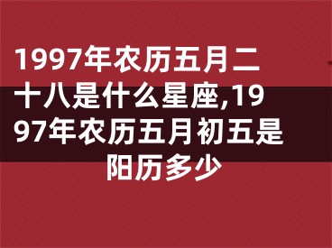 1997年农历五月二十八是什么星座,1997年农历五月初五是阳历多少