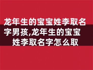 龙年生的宝宝姓李取名字男孩,龙年生的宝宝姓李取名字怎么取