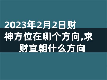 2023年2月2日财神方位在哪个方向,求财宜朝什么方向