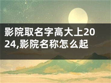 影院取名字高大上2024,影院名称怎么起