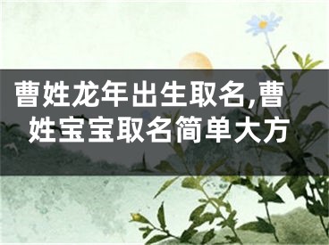 曹姓龙年出生取名,曹姓宝宝取名简单大方