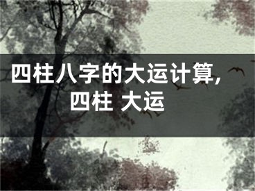 四柱八字的大运计算,四柱 大运