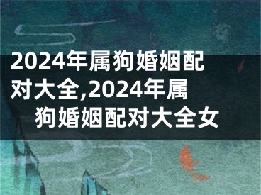 2024年属狗婚姻配对大全,2024年属狗婚姻配对大全女