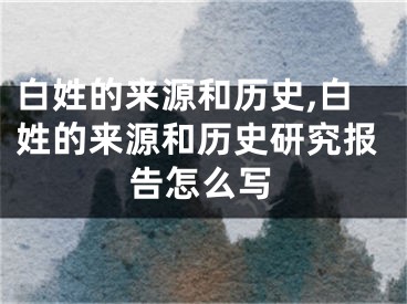 白姓的来源和历史,白姓的来源和历史研究报告怎么写