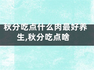 秋分吃点什么肉最好养生,秋分吃点啥