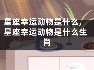 星座幸运动物是什么,星座幸运动物是什么生肖