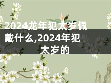 2024龙年犯太岁佩戴什么,2024年犯太岁的