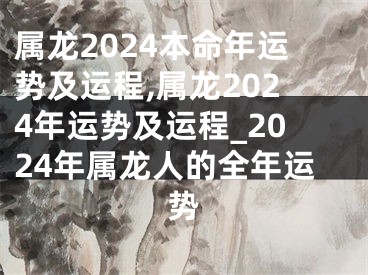 属龙2024本命年运势及运程,属龙2024年运势及运程_2024年属龙人的全年运势