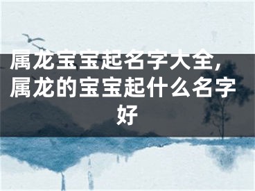 属龙宝宝起名字大全,属龙的宝宝起什么名字好