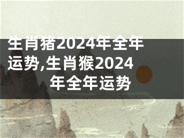 生肖猪2024年全年运势,生肖猴2024年全年运势