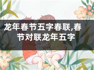 龙年春节五字春联,春节对联龙年五字