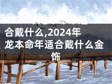 2024年龙本命年适合戴什么,2024年龙本命年适合戴什么金饰