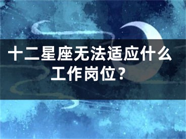 十二星座无法适应什么工作岗位？