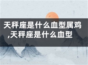 天秤座是什么血型属鸡,天秤座是什么血型