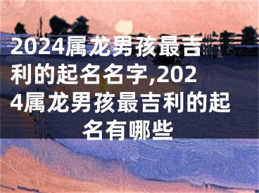 2024属龙男孩最吉利的起名名字,2024属龙男孩最吉利的起名有哪些