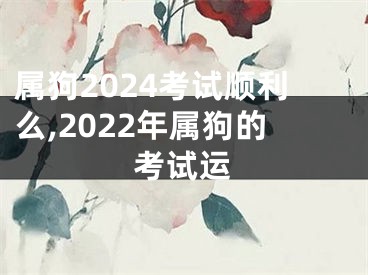 属狗2024考试顺利么,2022年属狗的考试运