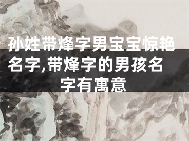 孙姓带烽字男宝宝惊艳名字,带烽字的男孩名字有寓意