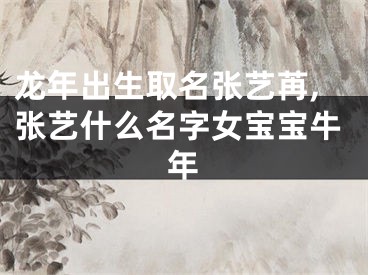 龙年出生取名张艺苒,张艺什么名字女宝宝牛年