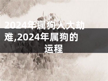 2024年属狗人大劫难,2024年属狗的运程