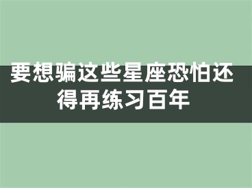 要想骗这些星座恐怕还得再练习百年