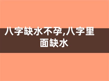 八字缺水不孕,八字里面缺水