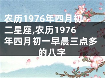 农历1976年四月初二星座,农历1976年四月初一早晨三点多的八字