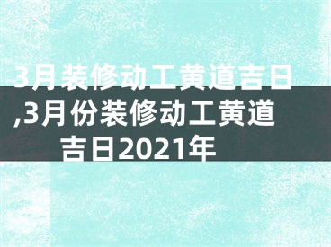 3月装修动工黄道吉日,3月份装修动工黄道吉日2021年