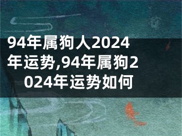 94年属狗人2024年运势,94年属狗2024年运势如何