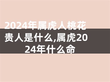 2024年属虎人桃花贵人是什么,属虎2024年什么命