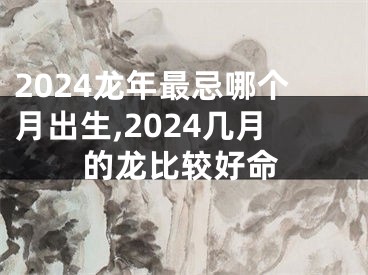 2024龙年最忌哪个月出生,2024几月的龙比较好命