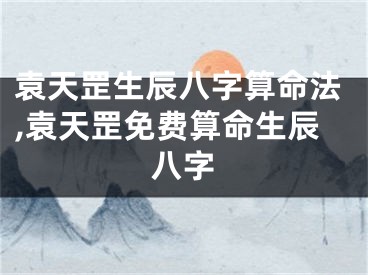 袁天罡生辰八字算命法,袁天罡免费算命生辰八字