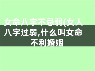 女命八字不忌弱(女人八字过弱,什么叫女命不利婚姻