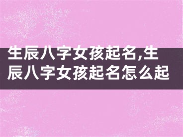 生辰八字女孩起名,生辰八字女孩起名怎么起