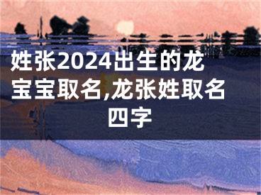 姓张2024出生的龙宝宝取名,龙张姓取名四字