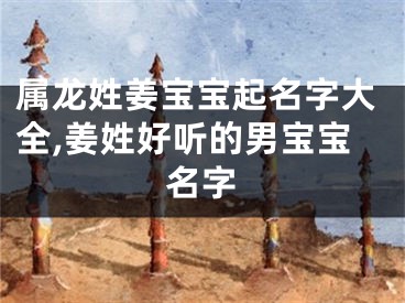 属龙姓姜宝宝起名字大全,姜姓好听的男宝宝名字